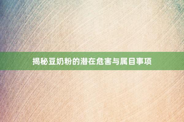 揭秘豆奶粉的潜在危害与属目事项