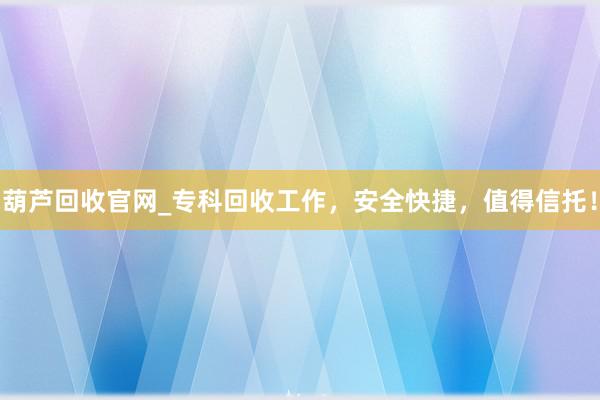 葫芦回收官网_专科回收工作，安全快捷，值得信托！