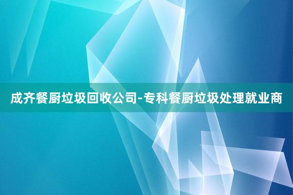 成齐餐厨垃圾回收公司-专科餐厨垃圾处理就业商
