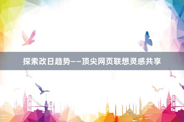 探索改日趋势——顶尖网页联想灵感共享