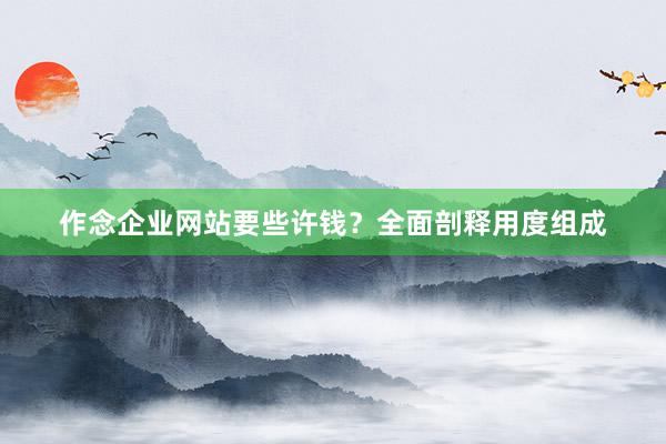 作念企业网站要些许钱？全面剖释用度组成