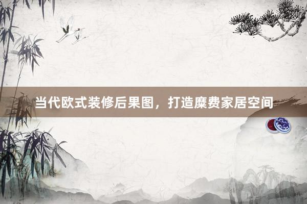 当代欧式装修后果图，打造糜费家居空间