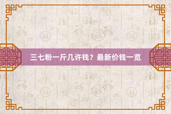 三七粉一斤几许钱?最新价钱一览