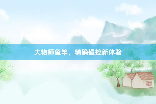 大物师鱼竿,精确操控新体验