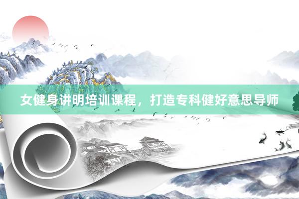 女健身讲明培训课程，打造专科健好意思导师