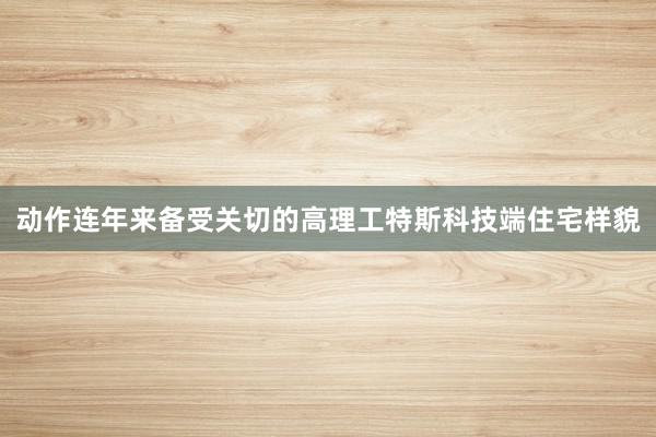 动作连年来备受关切的高理工特斯科技端住宅样貌